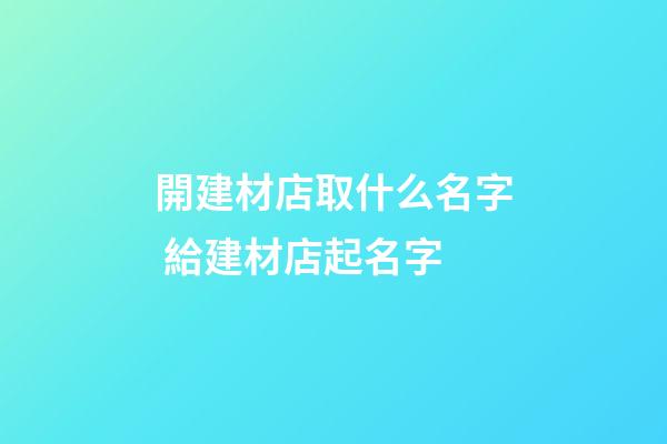 開建材店取什么名字 給建材店起名字-第1張-店鋪起名-玄機派